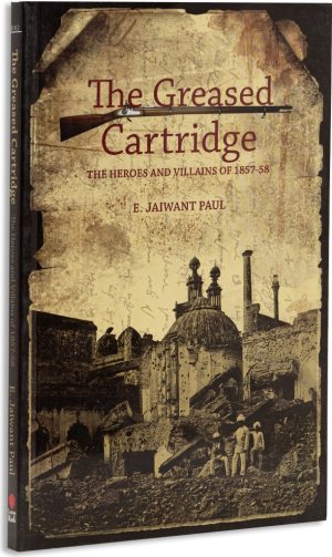 The Greased Cartridge: The Heores And Villains Of 1857-58